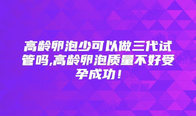 高龄卵泡少可以做三代试管吗,高龄卵泡质量不好受孕成功！