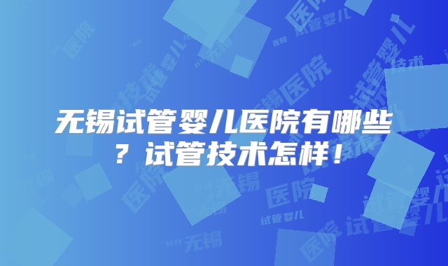 无锡试管婴儿医院有哪些?试管技术怎样!