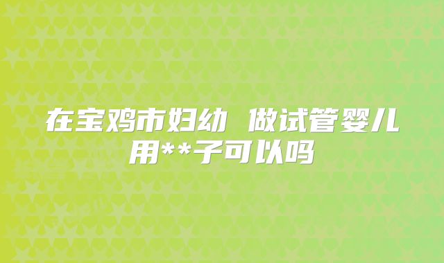在宝鸡市妇幼 做试管婴儿用**子可以吗