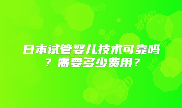 日本试管婴儿技术可靠吗？需要多少费用？