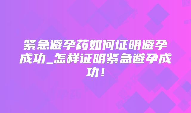 紧急避孕药如何证明避孕成功_怎样证明紧急避孕成功!