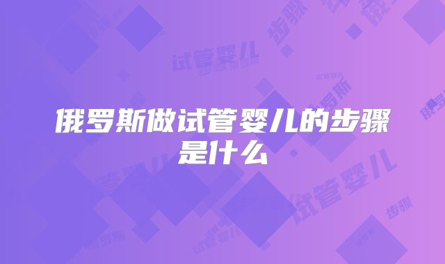 俄罗斯做试管婴儿的步骤是什么