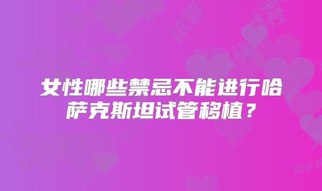女性哪些禁忌不能进行哈萨克斯坦试管移植?