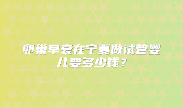 卵巢早衰在宁夏做试管婴儿要多少钱?
