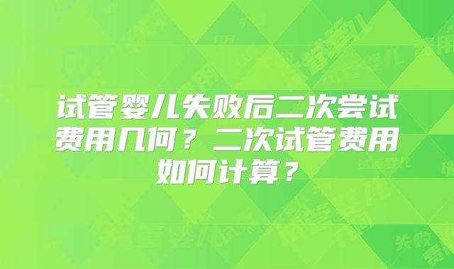 试管婴儿失败后二次尝试费用几何？二次试管费用如何计算？