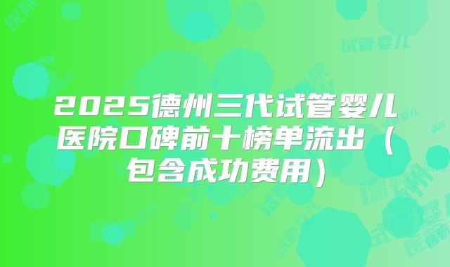 2025德州三代试管婴儿医院口碑前十榜单流出（包含成功费用）