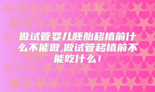 做试管婴儿胚胎移植前什么不能做,做试管移植前不能吃什么!