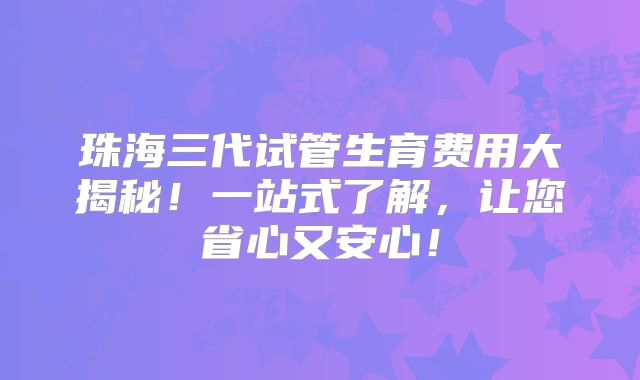 珠海三代试管生育费用大揭秘!一站式了解,让您省心又安心!