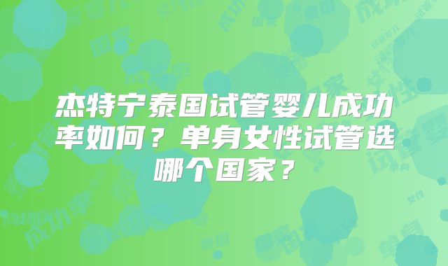 杰特宁泰国试管婴儿成功率如何?单身女性试管选哪个国家?