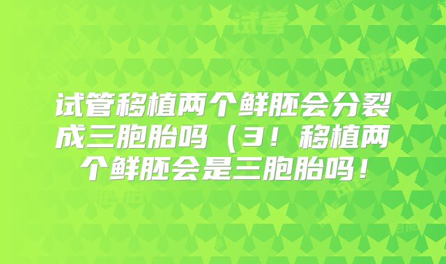 试管移植两个鲜胚会分裂成三胞胎吗（3！移植两个鲜胚会是三胞胎吗！