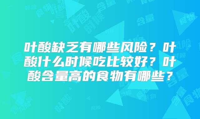 叶酸缺乏有哪些风险？叶酸什么时候吃比较好？叶酸含量高的食物有哪些？