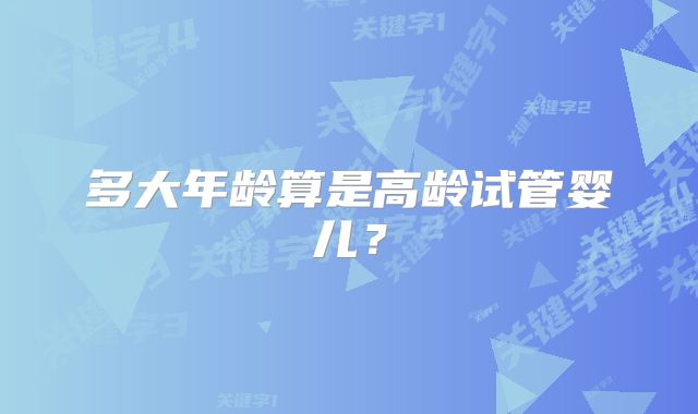 多大年龄算是高龄试管婴儿？