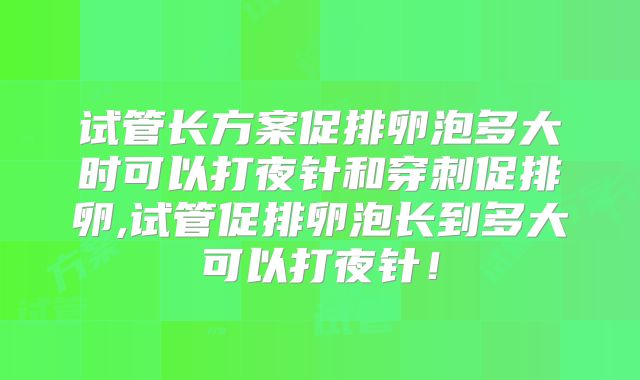 试管长方案促排卵泡多大时可以打夜针和穿刺促排卵,试管促排卵泡长到多大可以打夜针！