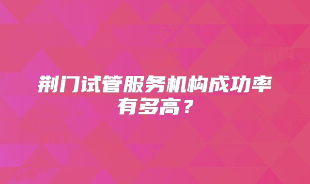 荆门试管服务机构成功率有多高？