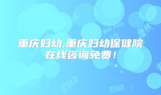 重庆妇幼,重庆妇幼保健院在线咨询免费!