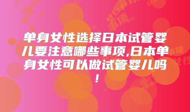 单身女性选择日本试管婴儿要注意哪些事项,日本单身女性可以做试管婴儿吗！