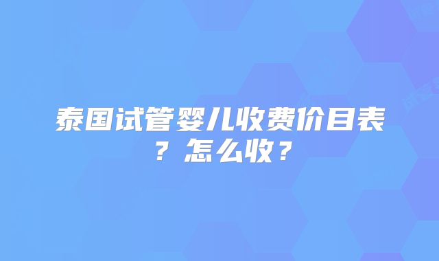 泰国试管婴儿收费价目表?怎么收?