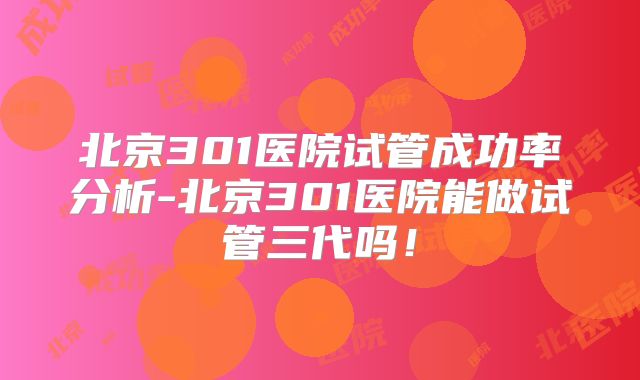北京301医院试管成功率分析-北京301医院能做试管三代吗!