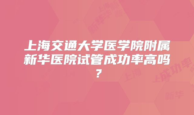 上海交通大学医学院附属新华医院试管成功率高吗？