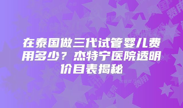 在泰国做三代试管婴儿费用多少？杰特宁医院透明价目表揭秘