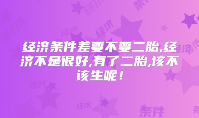 经济条件差要不要二胎,经济不是很好,有了二胎,该不该生呢！
