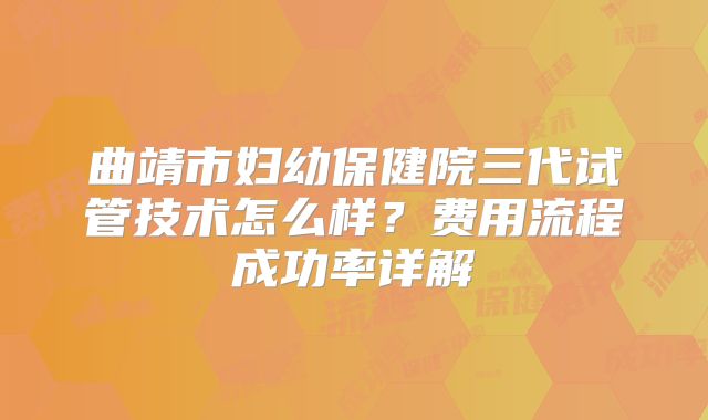 曲靖市妇幼保健院三代试管技术怎么样？费用流程成功率详解