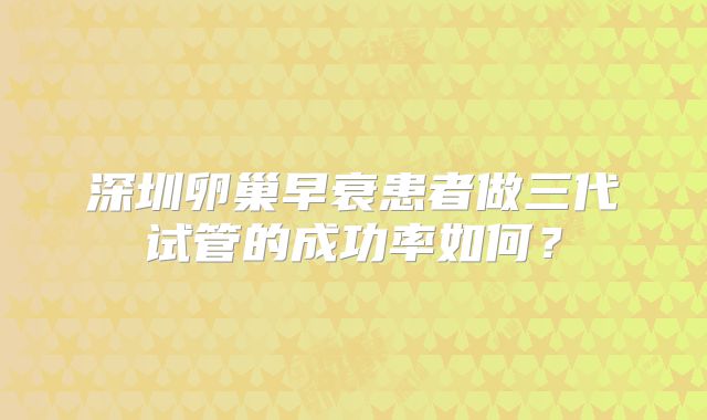 深圳卵巢早衰患者做三代试管的成功率如何?