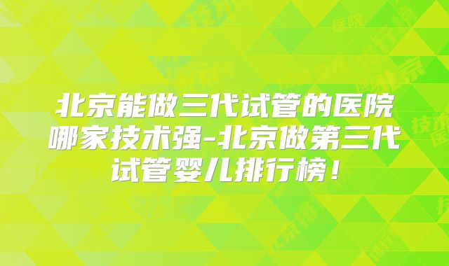 北京能做三代试管的医院哪家技术强-北京做第三代试管婴儿排行榜!