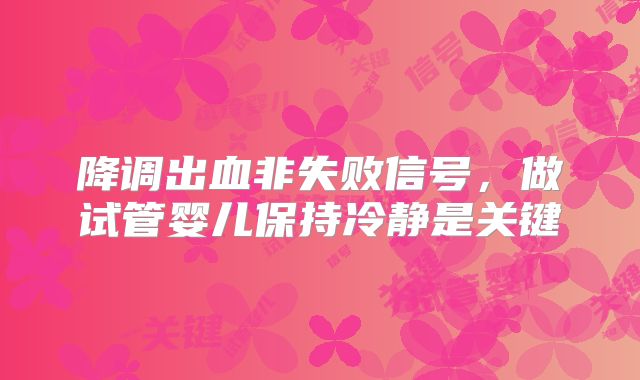 降调出血非失败信号，做试管婴儿保持冷静是关键