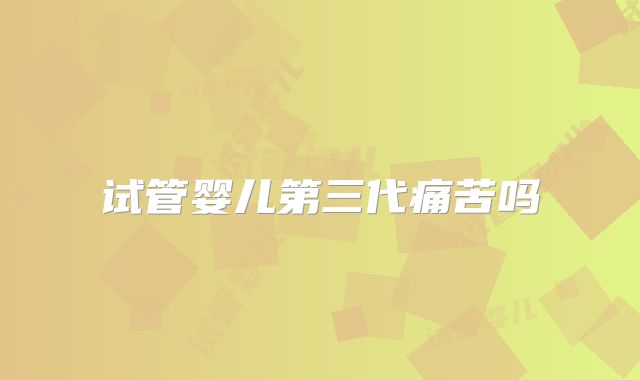 试管婴儿第三代痛苦吗
