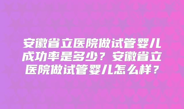 安徽省立医院做试管婴儿成功率是多少？安徽省立医院做试管婴儿怎么样？