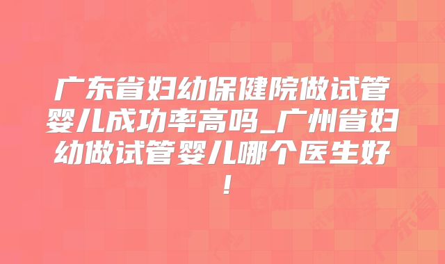 广东省妇幼保健院做试管婴儿成功率高吗_广州省妇幼做试管婴儿哪个医生好！