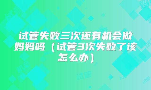 试管失败三次还有机会做妈妈吗（试管3次失败了该怎么办）