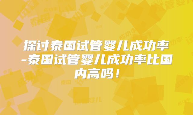 探讨泰国试管婴儿成功率-泰国试管婴儿成功率比国内高吗！