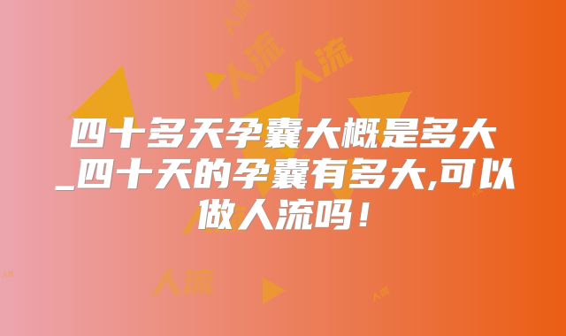 四十多天孕囊大概是多大_四十天的孕囊有多大,可以做人流吗!
