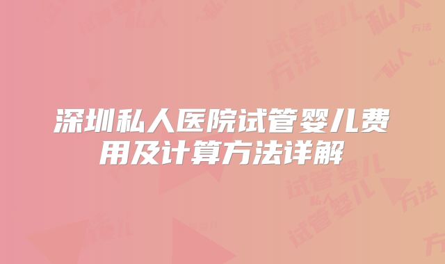 深圳私人医院试管婴儿费用及计算方法详解