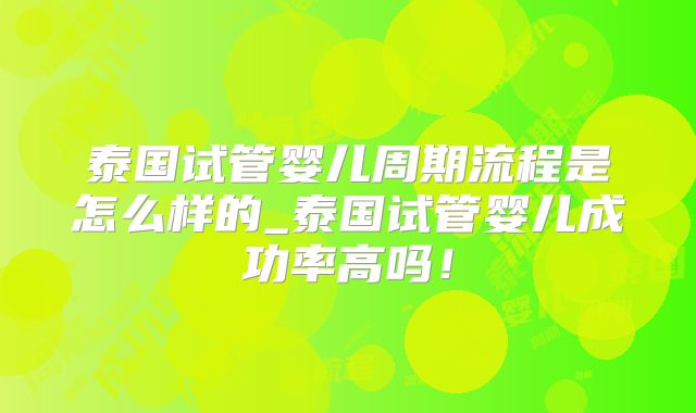 泰国试管婴儿周期流程是怎么样的_泰国试管婴儿成功率高吗！