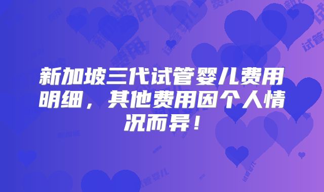 新加坡三代试管婴儿费用明细，其他费用因个人情况而异！