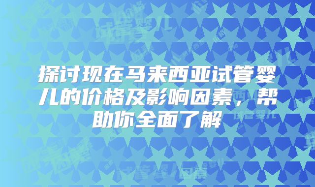探讨现在马来西亚试管婴儿的价格及影响因素，帮助你全面了解