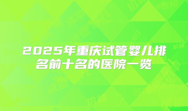 2025年重庆试管婴儿排名前十名的医院一览
