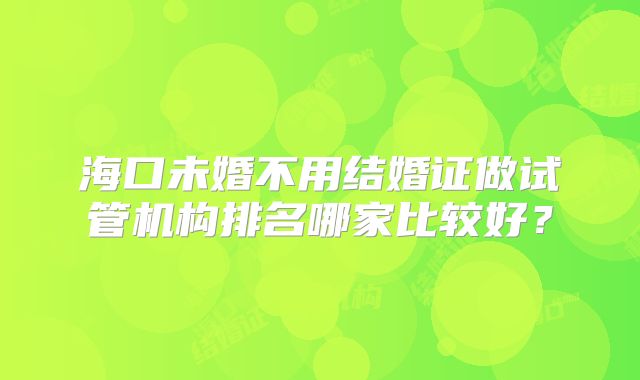 海口未婚不用结婚证做试管机构排名哪家比较好?