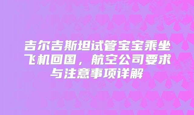 吉尔吉斯坦试管宝宝乘坐飞机回国，航空公司要求与注意事项详解
