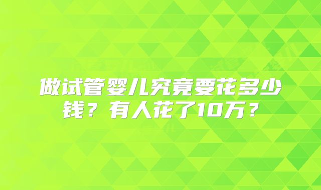 做试管婴儿究竟要花多少钱?有人花了10万?