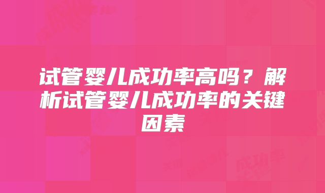 试管婴儿成功率高吗？解析试管婴儿成功率的关键因素