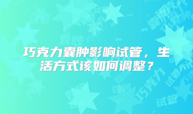 巧克力囊肿影响试管，生活方式该如何调整？