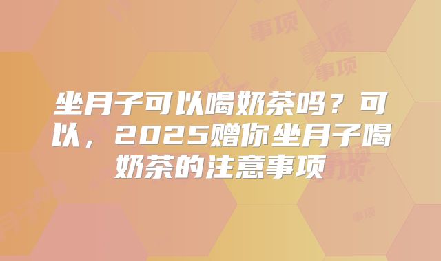 坐月子可以喝奶茶吗？可以，2025赠你坐月子喝奶茶的注意事项