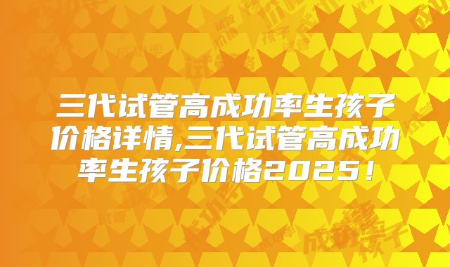 三代试管高成功率生孩子价格详情,三代试管高成功率生孩子价格2025!