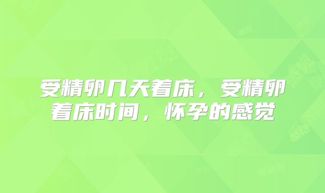 受精卵几天着床，受精卵着床时间，怀孕的感觉