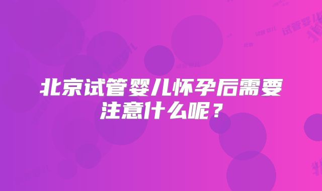 北京试管婴儿怀孕后需要注意什么呢？