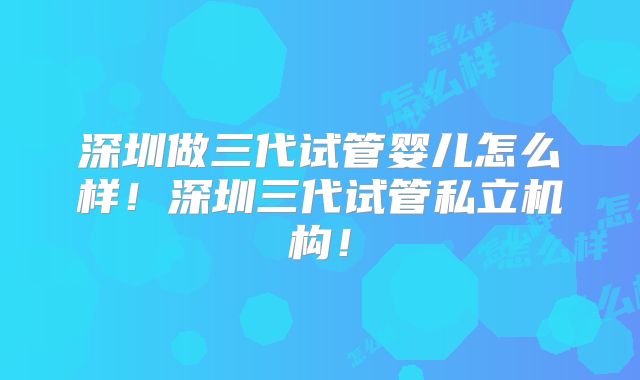 深圳做三代试管婴儿怎么样!深圳三代试管私立机构!